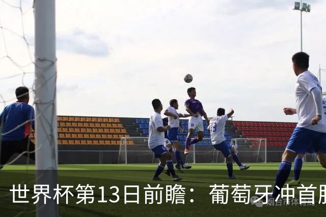 世界杯第13日前瞻：葡萄牙冲首胜 凯恩率英格兰争连胜晋级