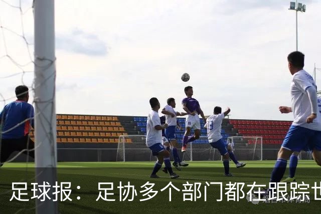 足球报：足协多个部门都在跟踪世界杯，国管部重点跟踪亚洲参赛队